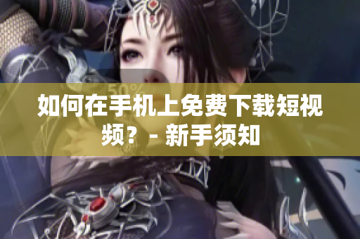 如何在手机上免费下载短视频？- 新手须知