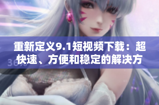 重新定义9.1短视频下载：超快速、方便和稳定的解决方案