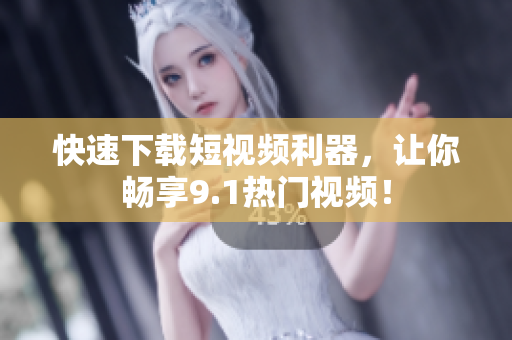快速下载短视频利器，让你畅享9.1热门视频！