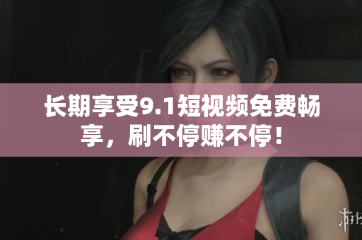 长期享受9.1短视频免费畅享，刷不停赚不停！