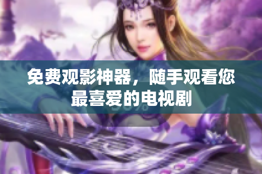 免费观影神器，随手观看您最喜爱的电视剧