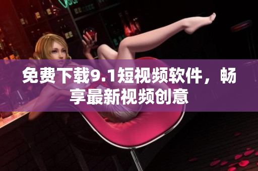 免费下载9.1短视频软件，畅享最新视频创意