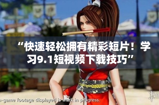 “快速轻松拥有精彩短片！学习9.1短视频下载技巧”
