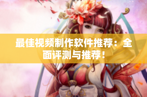 最佳视频制作软件推荐：全面评测与推荐！
