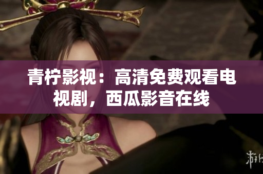 青柠影视：高清免费观看电视剧，西瓜影音在线