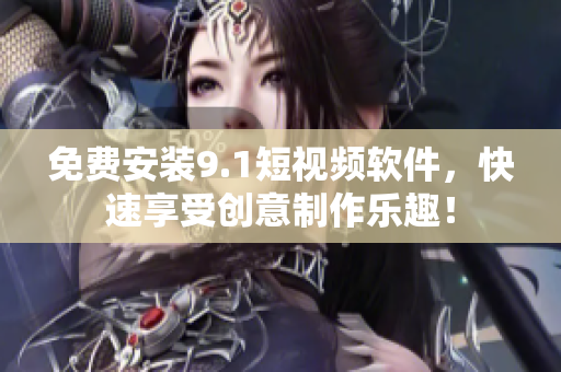 免费安装9.1短视频软件，快速享受创意制作乐趣！