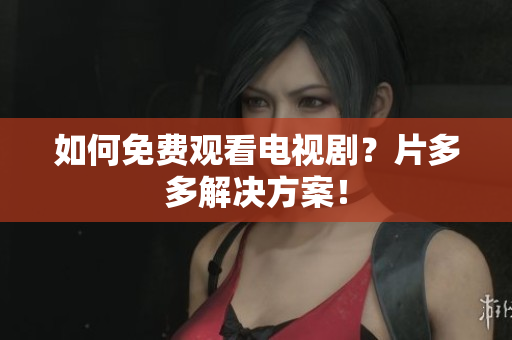 如何免费观看电视剧？片多多解决方案！