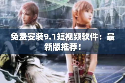 免费安装9.1短视频软件：最新版推荐！