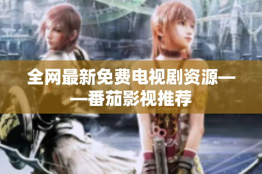 全网最新免费电视剧资源——番茄影视推荐