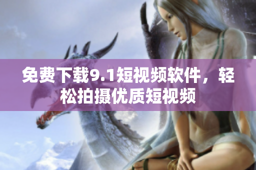 免费下载9.1短视频软件，轻松拍摄优质短视频