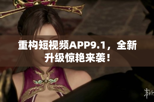 重构短视频APP9.1，全新升级惊艳来袭！