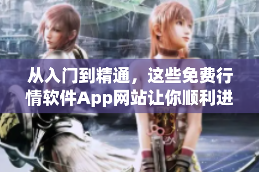 从入门到精通，这些免费行情软件App网站让你顺利进阶！