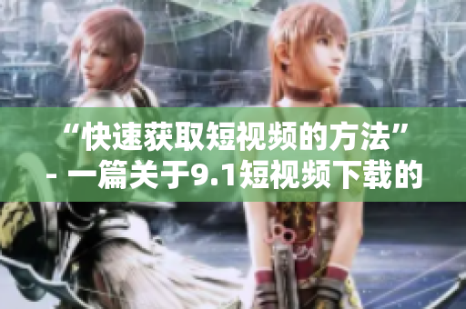 “快速获取短视频的方法” - 一篇关于9.1短视频下载的文章