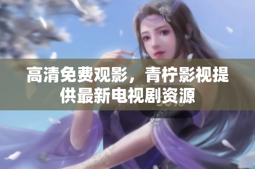 高清免费观影，青柠影视提供最新电视剧资源