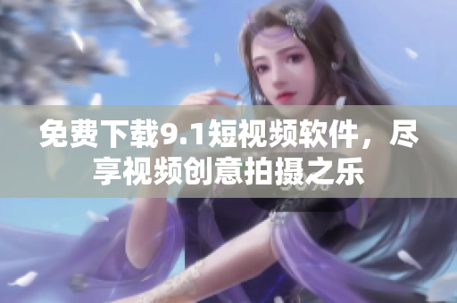 免费下载9.1短视频软件，尽享视频创意拍摄之乐