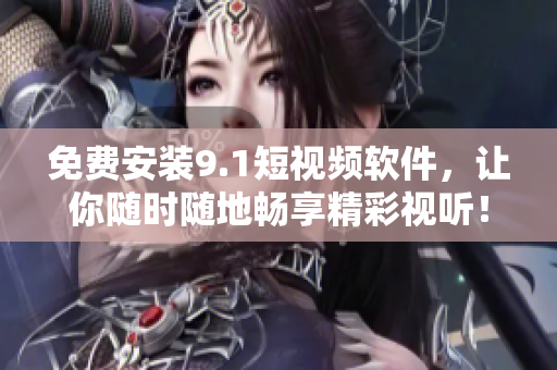 免费安装9.1短视频软件，让你随时随地畅享精彩视听！