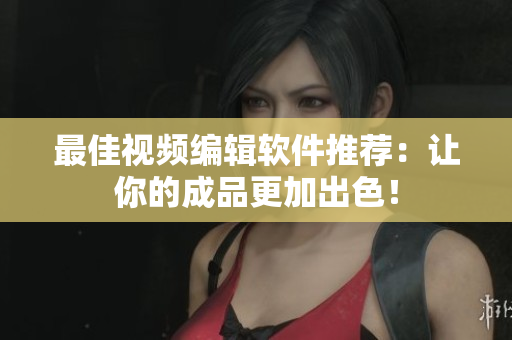 最佳视频编辑软件推荐：让你的成品更加出色！