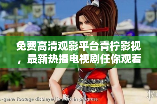 免费高清观影平台青柠影视，最新热播电视剧任你观看