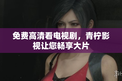 免费高清看电视剧，青柠影视让您畅享大片