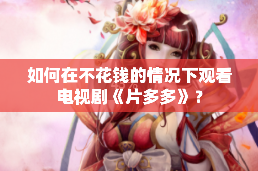如何在不花钱的情况下观看电视剧《片多多》？