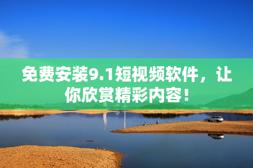 免费安装9.1短视频软件，让你欣赏精彩内容！