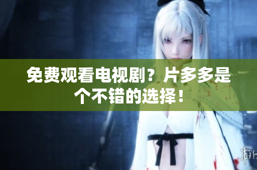免费观看电视剧？片多多是个不错的选择！