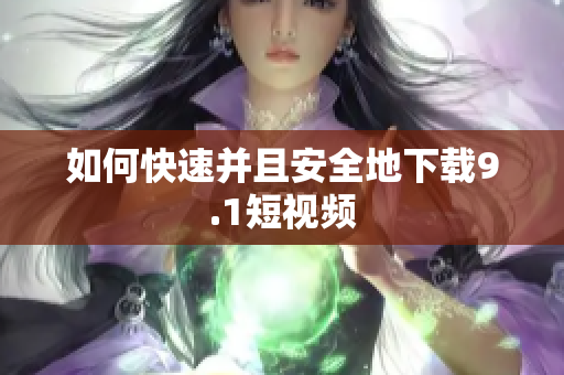 如何快速并且安全地下载9.1短视频