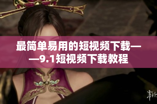 最简单易用的短视频下载——9.1短视频下载教程