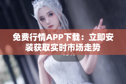 免费行情APP下载：立即安装获取实时市场走势