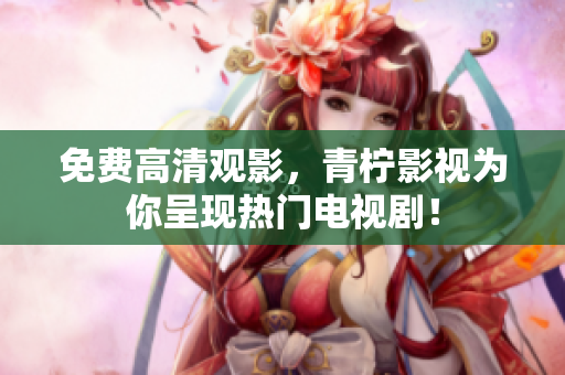 免费高清观影，青柠影视为你呈现热门电视剧！