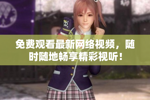 免费观看最新网络视频，随时随地畅享精彩视听！