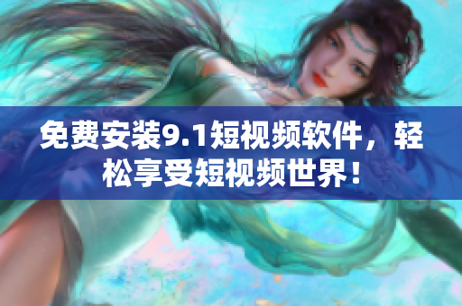 免费安装9.1短视频软件，轻松享受短视频世界！