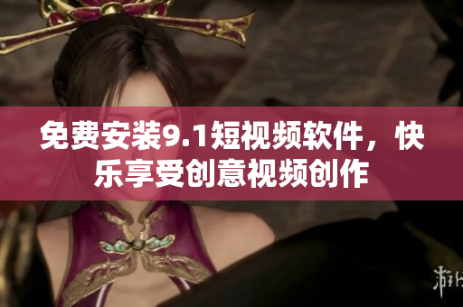 免费安装9.1短视频软件，快乐享受创意视频创作