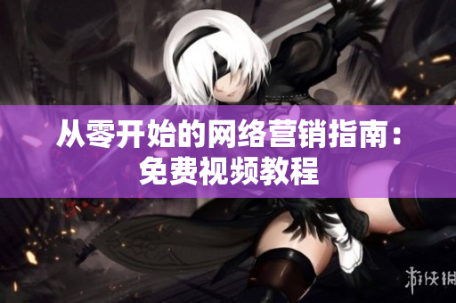 从零开始的网络营销指南：免费视频教程