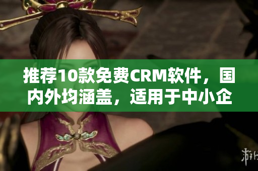 推荐10款免费CRM软件，国内外均涵盖，适用于中小企业