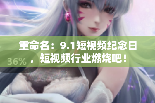 重命名：9.1短视频纪念日，短视频行业燃烧吧！