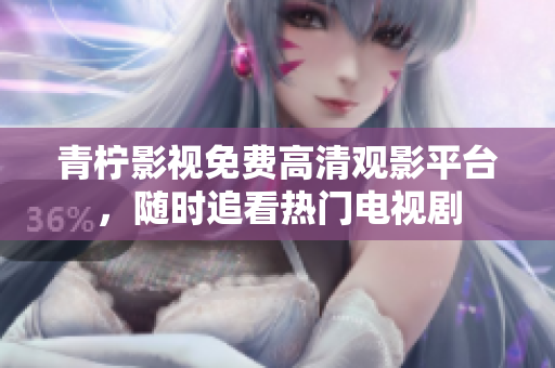 青柠影视免费高清观影平台，随时追看热门电视剧