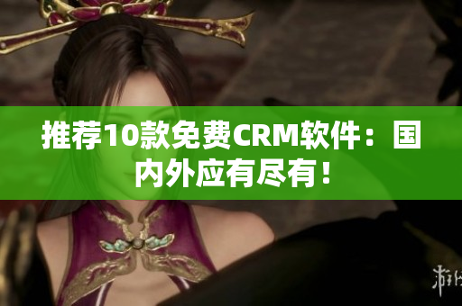 推荐10款免费CRM软件：国内外应有尽有！
