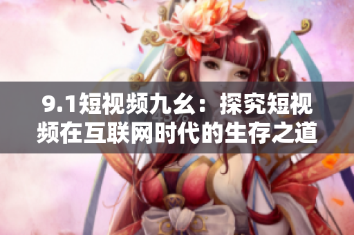 9.1短视频九幺：探究短视频在互联网时代的生存之道