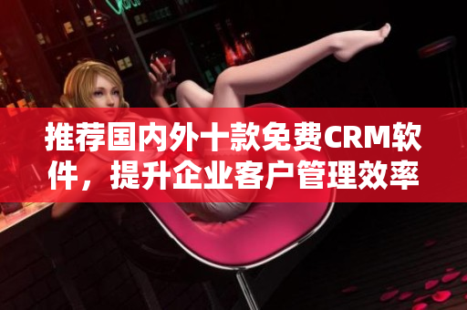 推荐国内外十款免费CRM软件，提升企业客户管理效率