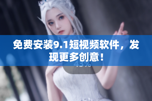免费安装9.1短视频软件，发现更多创意！