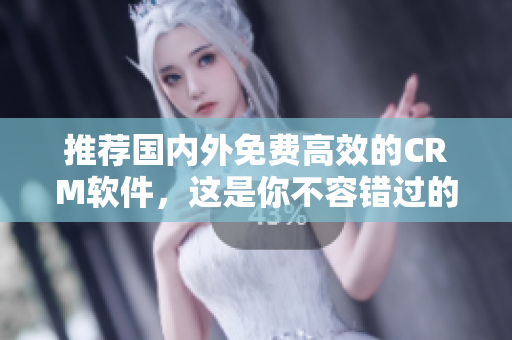 推荐国内外免费高效的CRM软件，这是你不容错过的！