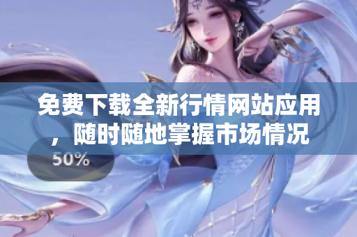 免费下载全新行情网站应用，随时随地掌握市场情况