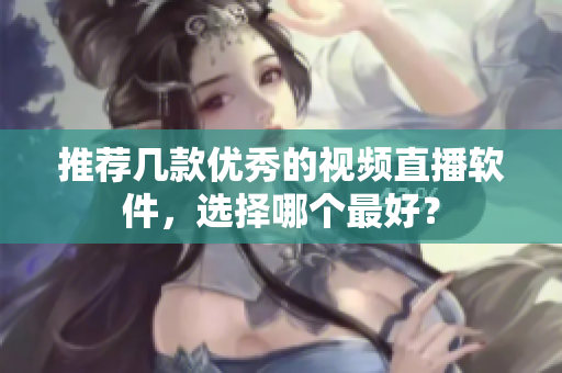 推荐几款优秀的视频直播软件，选择哪个最好？