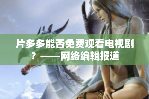 片多多能否免费观看电视剧？——网络编辑报道