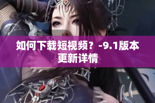 如何下载短视频？-9.1版本更新详情
