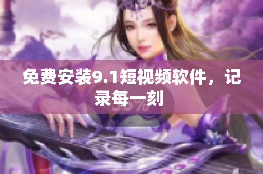免费安装9.1短视频软件，记录每一刻 