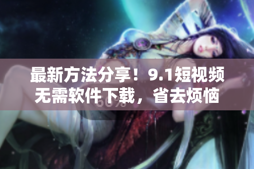 最新方法分享！9.1短视频无需软件下载，省去烦恼