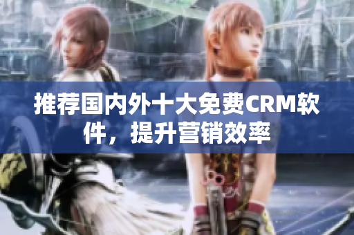 推荐国内外十大免费CRM软件，提升营销效率