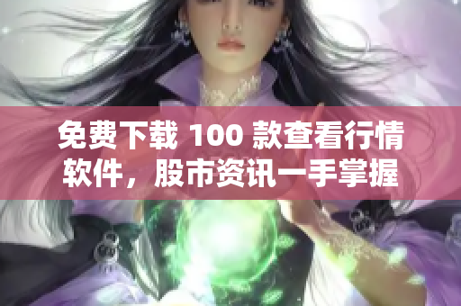免费下载 100 款查看行情软件，股市资讯一手掌握